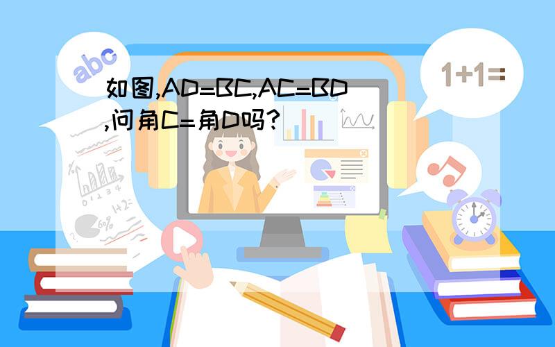 如图,AD=BC,AC=BD,问角C=角D吗?