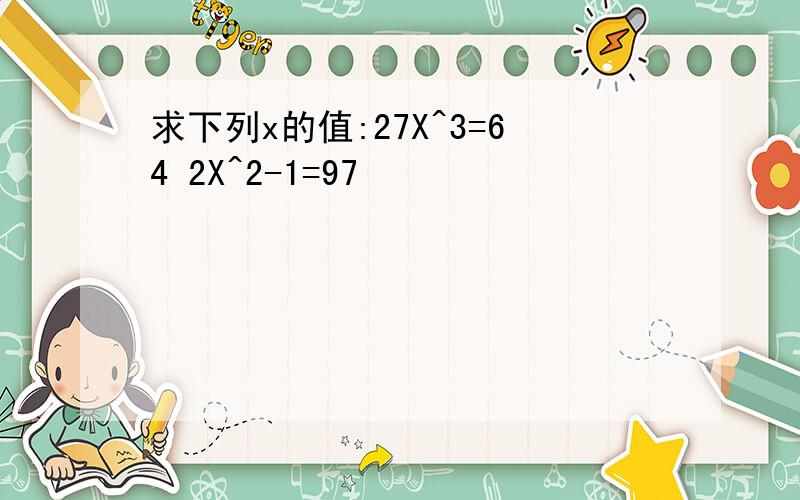 求下列x的值:27X^3=64 2X^2-1=97