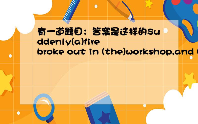 有一道题目：答案是这样的Suddenly(a)fire broke out in (the)workshop,and (the)workers immediately tried and put out (the) fire.“（）”为空格请问：第一个空格是否应该填