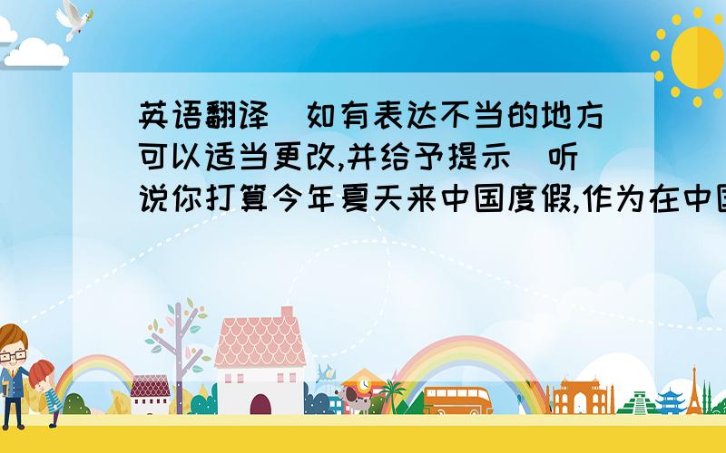 英语翻译（如有表达不当的地方可以适当更改,并给予提示）听说你打算今年夏天来中国度假,作为在中国长大的我很高兴能为你的“中国之旅“推荐最好的旅行信息.第一站当然是来到北京,北