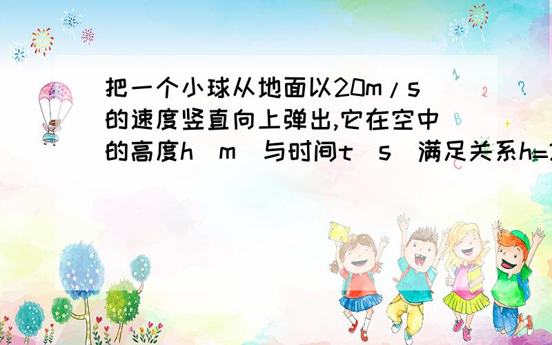 把一个小球从地面以20m/s的速度竖直向上弹出,它在空中的高度h(m)与时间t(s)满足关系h=20t-5t2．当h=15时把一个小球从地面以20m/s的速度竖直向上弹出,它在空中的高度h(m)与时间t(s)满足关系h=20t-5t