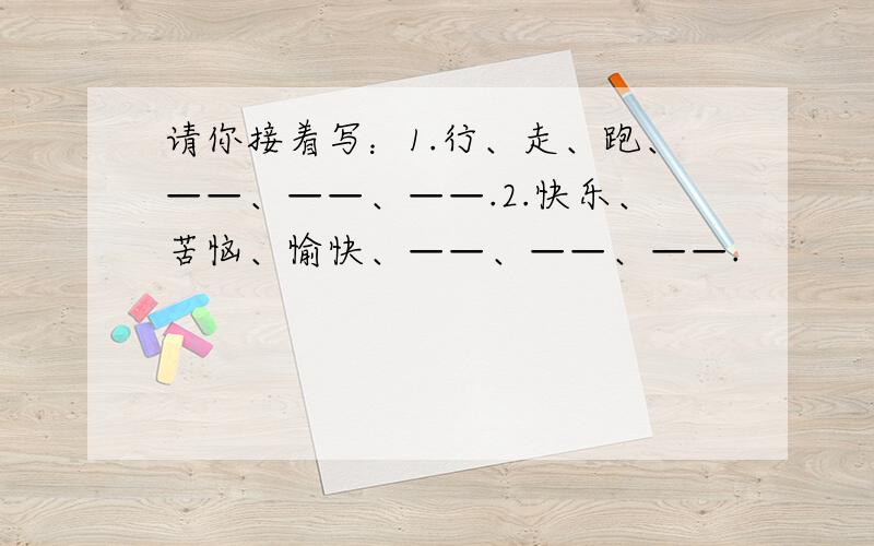 请你接着写：1.行、走、跑、——、——、——.2.快乐、苦恼、愉快、——、——、——.