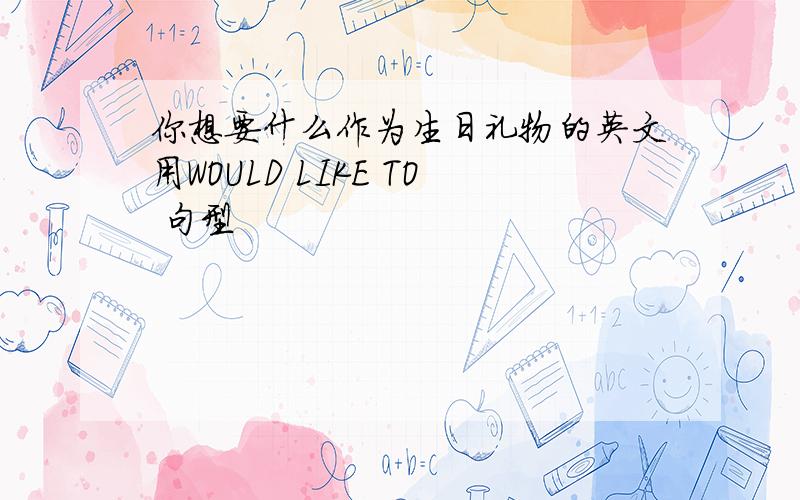 你想要什么作为生日礼物的英文用WOULD LIKE TO 句型