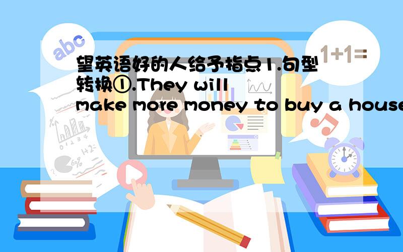 望英语好的人给予指点1.句型转换①.They will make more money to buy a house for their parents in the future.（对in the future 提问）（ ）（ ）they（ ）more money to buy a house for their parents ②.It seems he will have a res