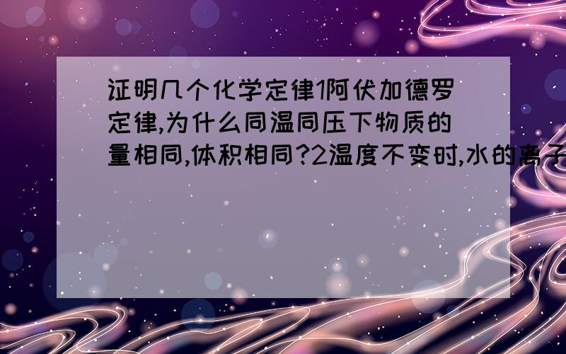 证明几个化学定律1阿伏加德罗定律,为什么同温同压下物质的量相同,体积相同?2温度不变时,水的离子积为常数以25度来说明为什么C[H+]*c[OH-]=14那就是说氢离子数多了十倍,那么氢氧根离子数就