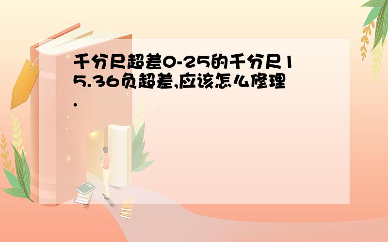 千分尺超差0-25的千分尺15.36负超差,应该怎么修理.