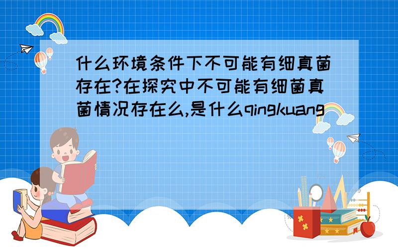 什么环境条件下不可能有细真菌存在?在探究中不可能有细菌真菌情况存在么,是什么qingkuang