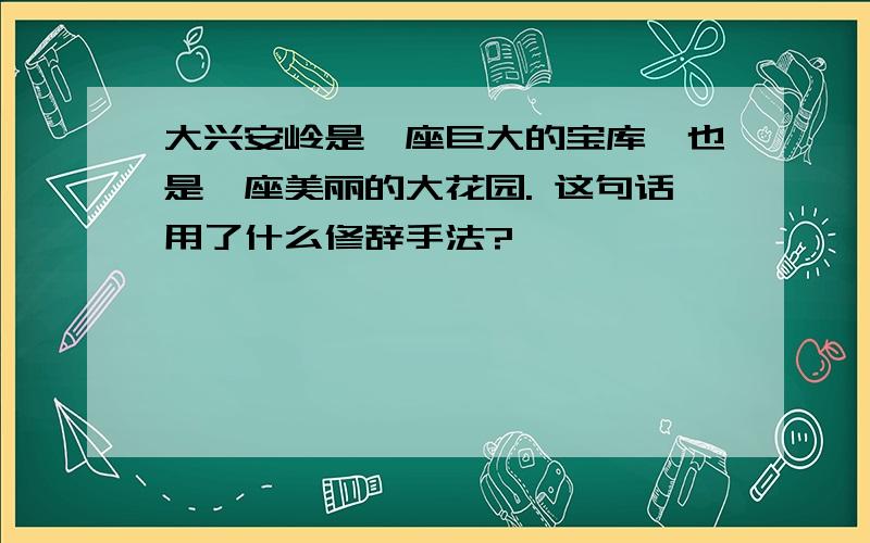 大兴安岭是一座巨大的宝库,也是一座美丽的大花园. 这句话用了什么修辞手法?