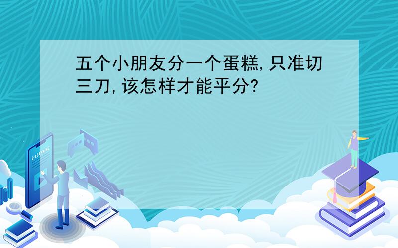 五个小朋友分一个蛋糕,只准切三刀,该怎样才能平分?