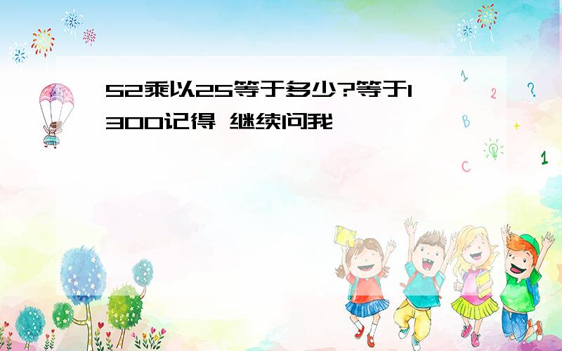 52乘以25等于多少?等于1300记得 继续问我