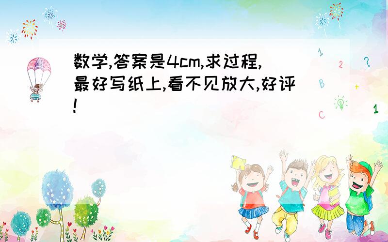 数学,答案是4cm,求过程,最好写纸上,看不见放大,好评!