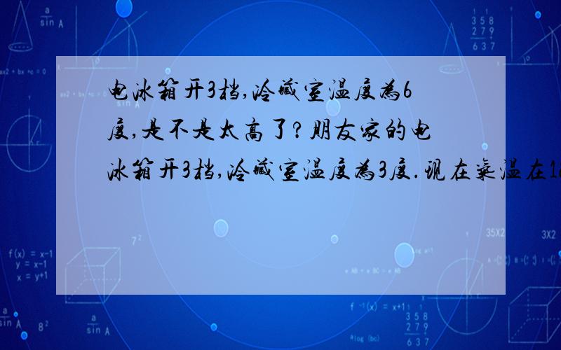 电冰箱开3档,冷藏室温度为6度,是不是太高了?朋友家的电冰箱开3档,冷藏室温度为3度.现在气温在12度.而我新买的电冰箱开3档,冷藏室温度为6度,温度是不是太高了?这样到夏天,不知道要开到好