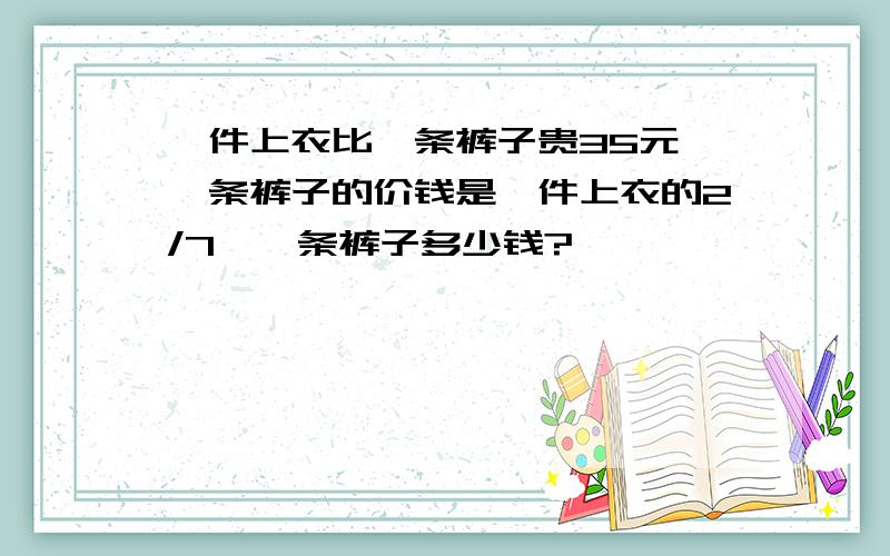 一件上衣比一条裤子贵35元,一条裤子的价钱是一件上衣的2/7,一条裤子多少钱?