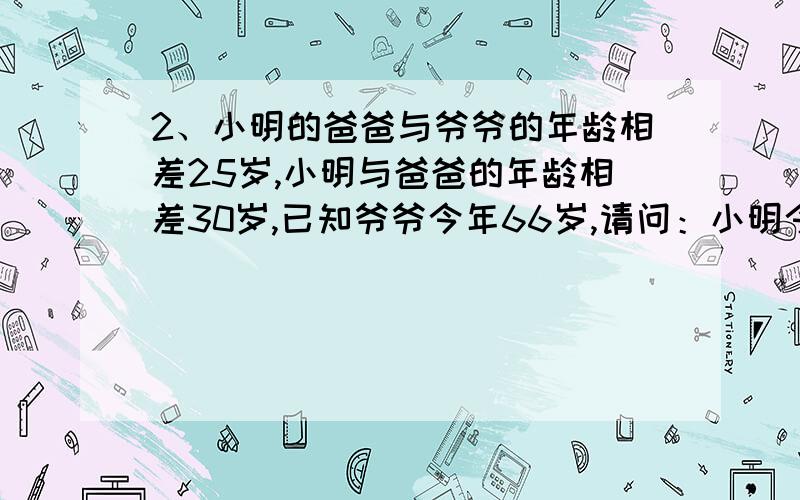 2、小明的爸爸与爷爷的年龄相差25岁,小明与爸爸的年龄相差30岁,已知爷爷今年66岁,请问：小明今年几岁?