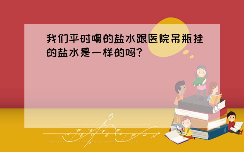 我们平时喝的盐水跟医院吊瓶挂的盐水是一样的吗?