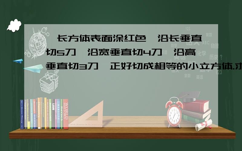 一长方体表面涂红色,沿长垂直切5刀,沿宽垂直切4刀,沿高垂直切3刀,正好切成相等的小立方体.求正好有1面是红色,2面是红色,3面是红色,没有一个面是红色的小立方体各有多少个?（越详细越好,