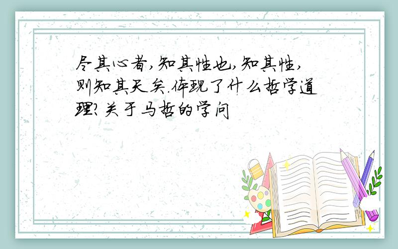 尽其心者,知其性也,知其性,则知其天矣.体现了什么哲学道理?关于马哲的学问