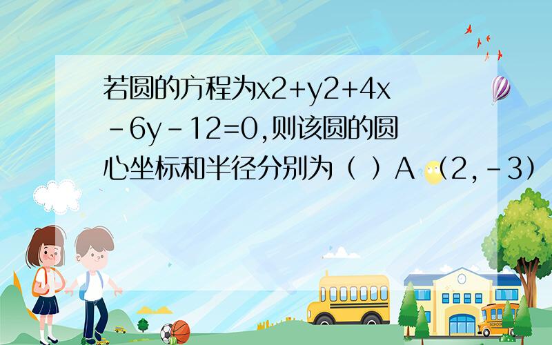 若圆的方程为x2+y2+4x-6y-12=0,则该圆的圆心坐标和半径分别为（ ）A （2,-3）,25B （2,-3）,5C （-2,3）,5D （-2,3）,25