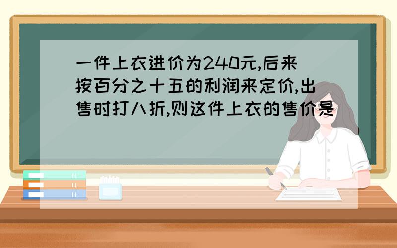 一件上衣进价为240元,后来按百分之十五的利润来定价,出售时打八折,则这件上衣的售价是