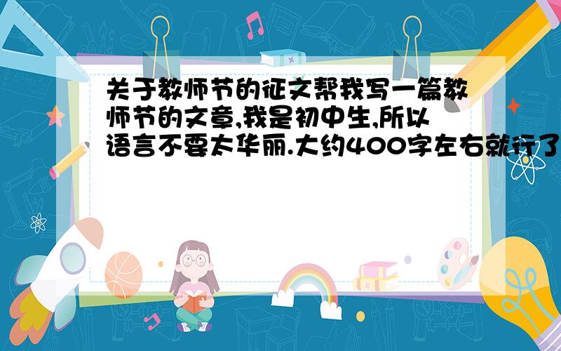 关于教师节的征文帮我写一篇教师节的文章,我是初中生,所以语言不要太华丽.大约400字左右就行了.Thank you very much!o(∩_∩)o...