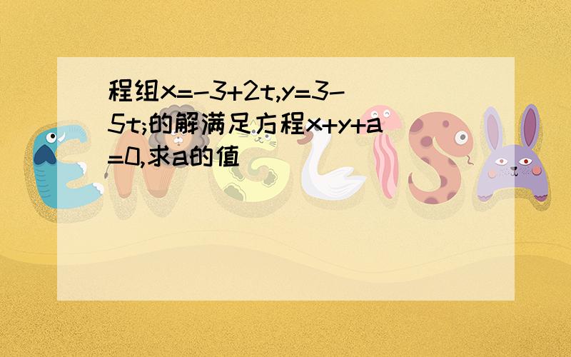 程组x=-3+2t,y=3-5t;的解满足方程x+y+a=0,求a的值