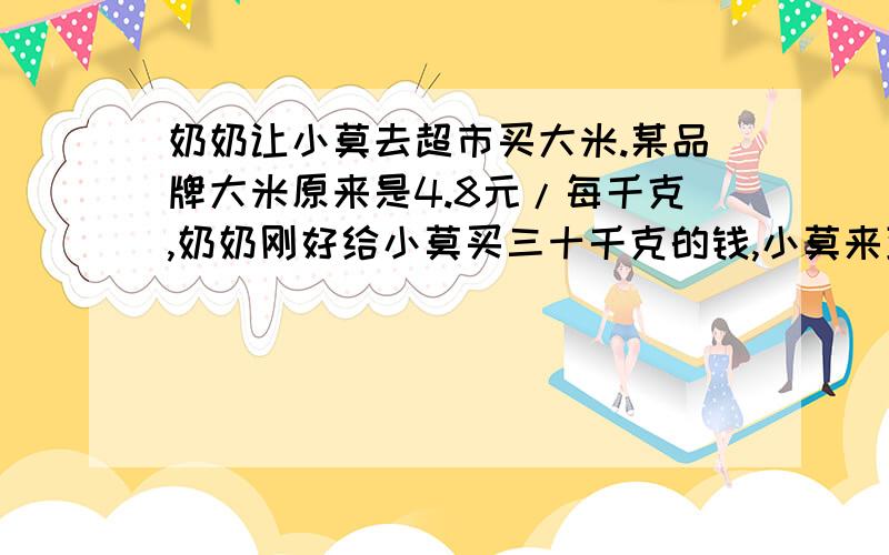 奶奶让小莫去超市买大米.某品牌大米原来是4.8元/每千克,奶奶刚好给小莫买三十千克的钱,小莫来到超市发现这种大米真在促销,单价只要4.5元/每千克,可以买多少千克大米?要方法!