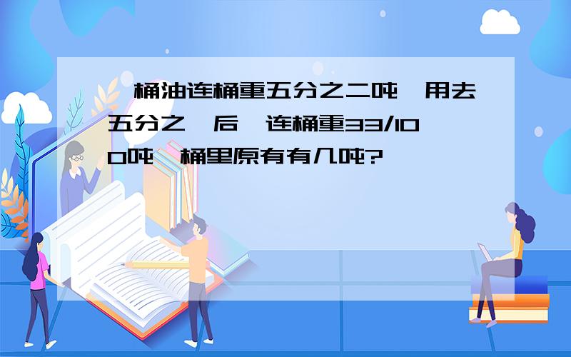 一桶油连桶重五分之二吨,用去五分之一后,连桶重33/100吨,桶里原有有几吨?