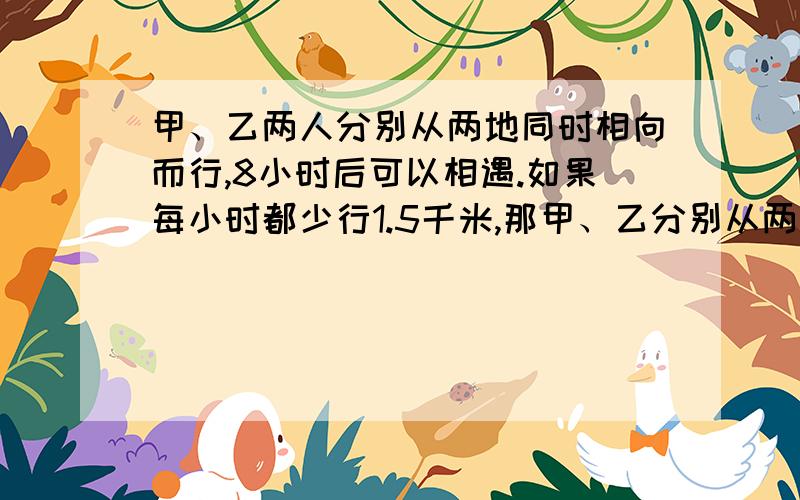 甲、乙两人分别从两地同时相向而行,8小时后可以相遇.如果每小时都少行1.5千米,那甲、乙分别从两地同时相向而行,8小时后可以相遇;如果每小时两人各少行1.5千米,10小时后才能相遇.两地间