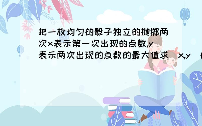 把一枚均匀的骰子独立的抛掷两次x表示第一次出现的点数,y表示两次出现的点数的最大值求（x,y）的概率分布