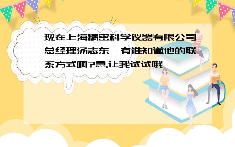 现在上海精密科学仪器有限公司总经理汤志东,有谁知道他的联系方式啊?急.让我试试哦