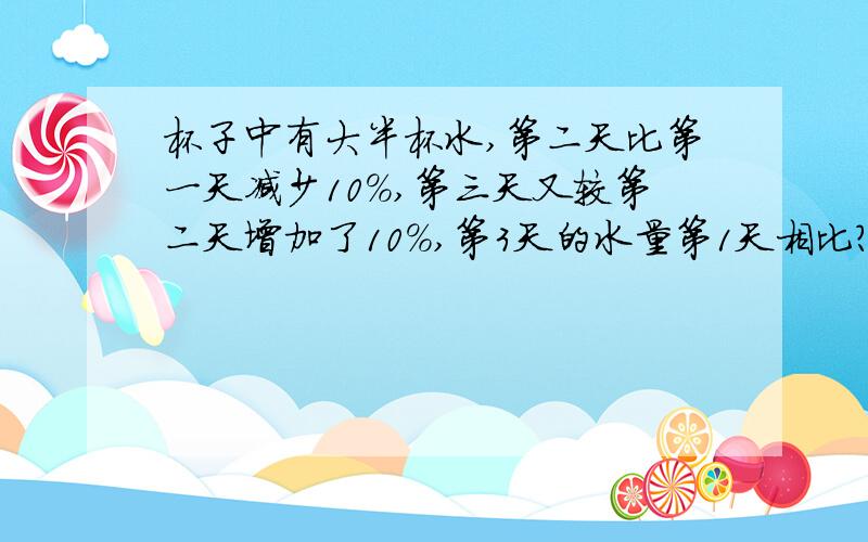 杯子中有大半杯水,第二天比第一天减少10％,第三天又较第二天增加了10％,第3天的水量第1天相比?加上解