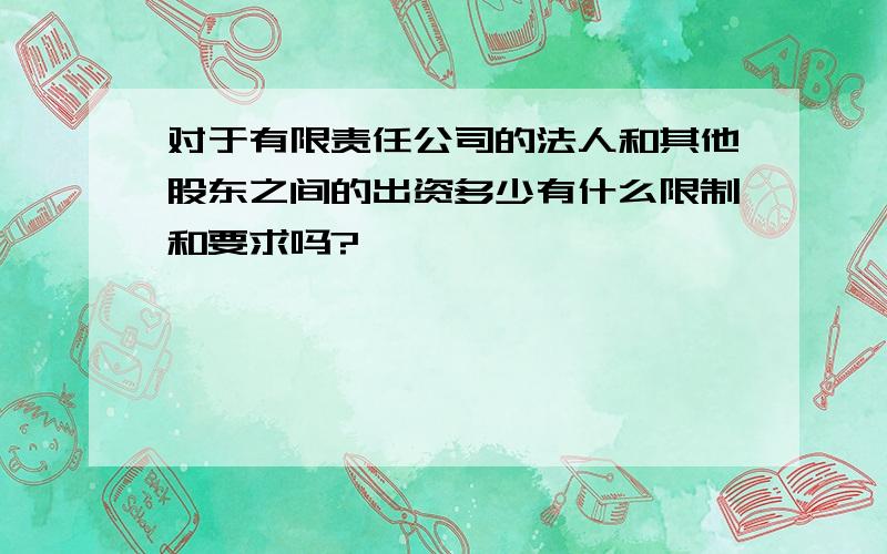 对于有限责任公司的法人和其他股东之间的出资多少有什么限制和要求吗?