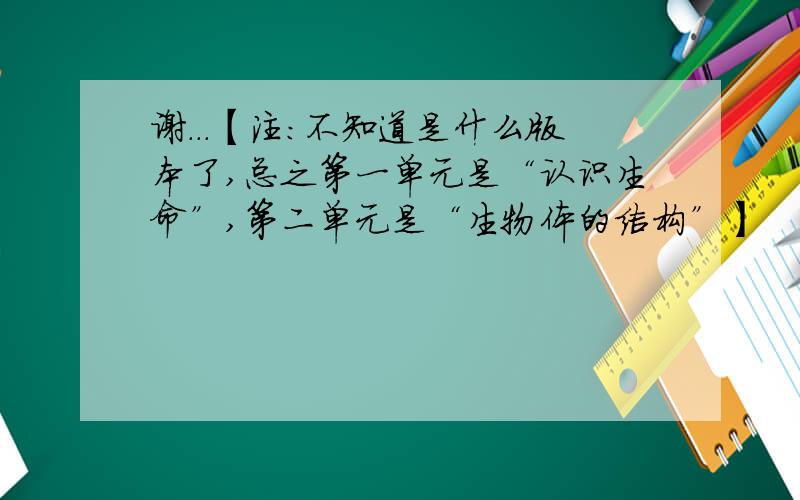 谢...【注：不知道是什么版本了,总之第一单元是“认识生命”,第二单元是“生物体的结构”】