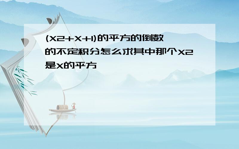 (X2+X+1)的平方的倒数的不定积分怎么求其中那个X2是X的平方