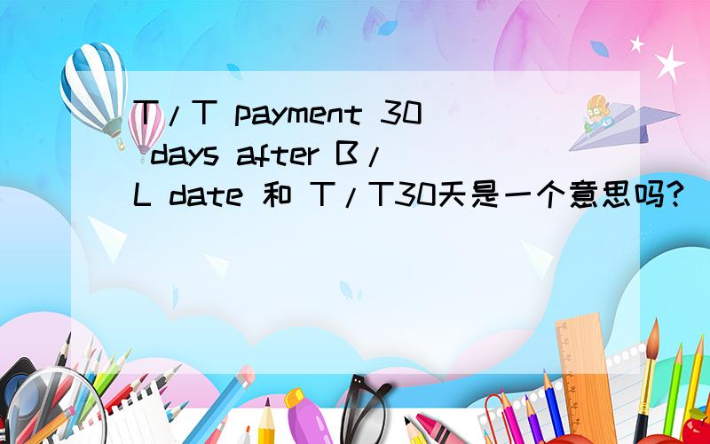 T/T payment 30 days after B/L date 和 T/T30天是一个意思吗?