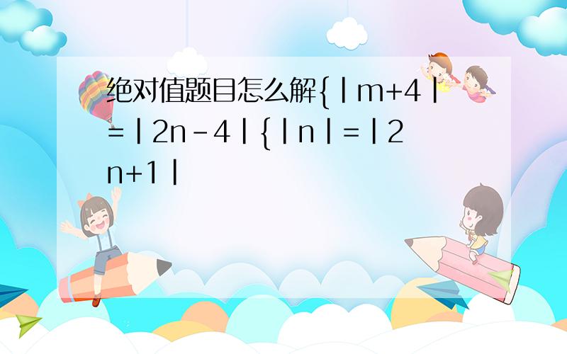 绝对值题目怎么解{|m+4|=|2n-4|{|n|=|2n+1|
