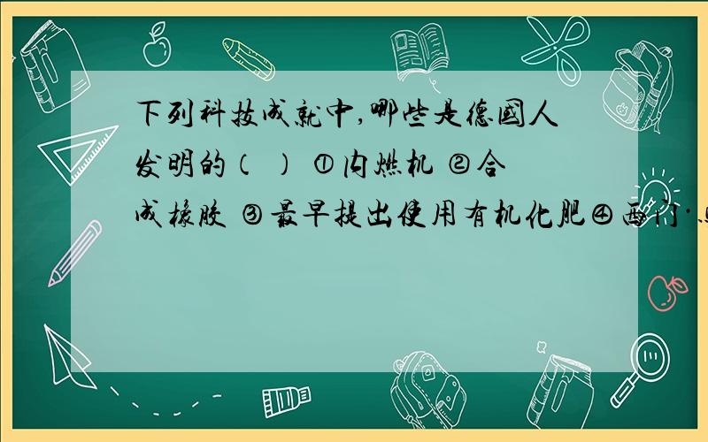 下列科技成就中,哪些是德国人发明的（ ） ①内燃机 ②合成橡胶 ③最早提出使用有机化肥④西门·马丁的平炉炼钢法 A.①②④ B.②③④ C.①③④ D.①②③④