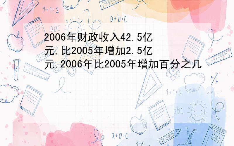 2006年财政收入42.5亿元,比2005年增加2.5亿元,2006年比2005年增加百分之几