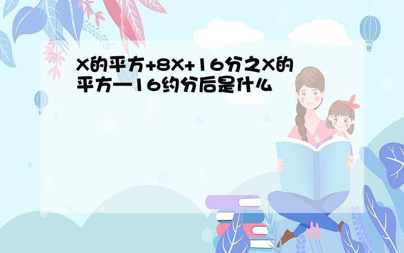 X的平方+8X+16分之X的平方—16约分后是什么