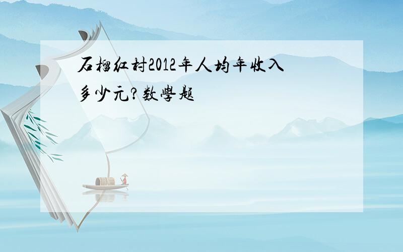 石榴红村2012年人均年收入多少元?数学题