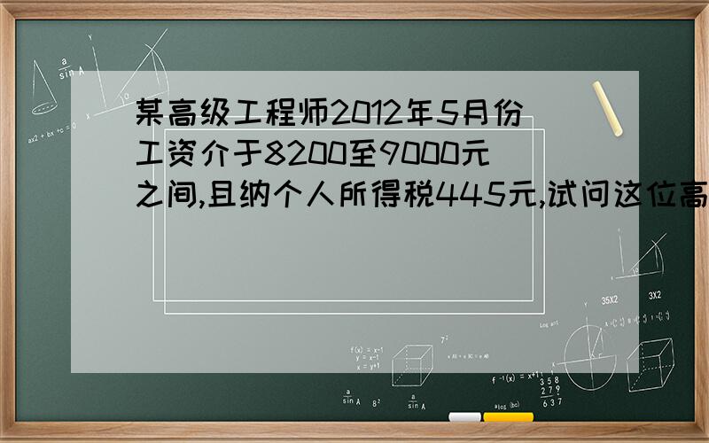 某高级工程师2012年5月份工资介于8200至9000元之间,且纳个人所得税445元,试问这位高级工程师这个月的工资多少?