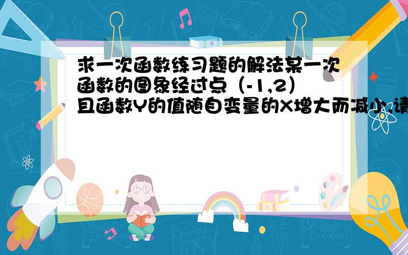 求一次函数练习题的解法某一次函数的图象经过点（-1,2）且函数Y的值随自变量的X增大而减小,请写出一个符合条件的一次函数的解析式(要有过程)