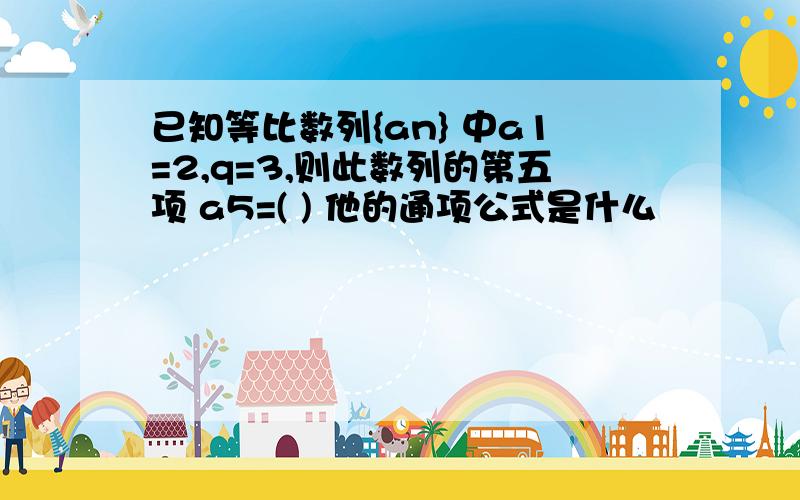 已知等比数列{an} 中a1=2,q=3,则此数列的第五项 a5=( ) 他的通项公式是什么