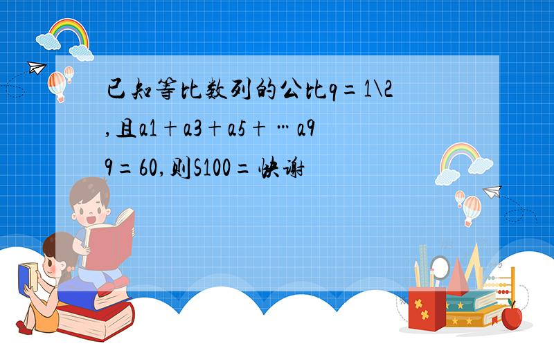 已知等比数列的公比q=1\2,且a1+a3+a5+…a99=60,则S100=快谢