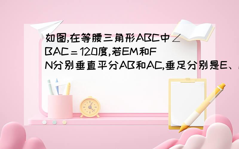 如图,在等腰三角形ABC中∠BAC＝120度,若EM和FN分别垂直平分AB和AC,垂足分别是E、F,M、N两点在BC上,且EM=FN=2,求BC的长.