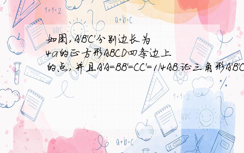 如图,A'B'C'分别边长为4a的正方形ABCD四条边上的点,并且A'A=BB'=CC'=1/4AB.证三角形A'B'C'为RT三角形重点解出A'C'的来由