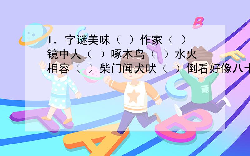 1．字谜美味（ ）作家（ ）镜中人（ ）啄木鸟（ ）水火相容（ ）柴门闻犬吠（ ）倒看好像八十九,正看却是九十八．（ ）两个船老大,都执铁疙瘩,一个右肩扛,一个踩脚下．（ ）2．按要求