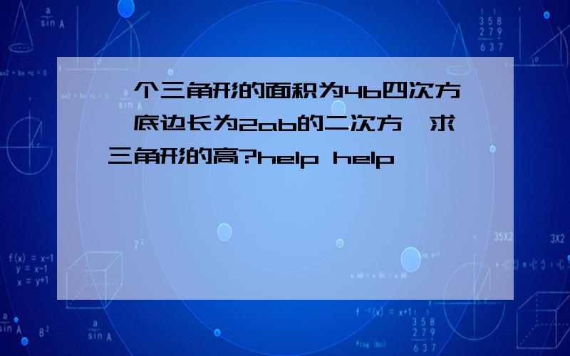 一个三角形的面积为4b四次方,底边长为2ab的二次方,求三角形的高?help help