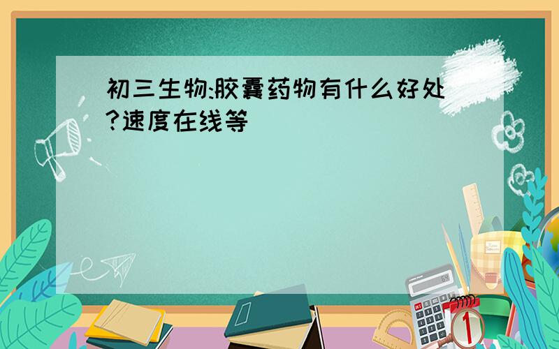 初三生物:胶囊药物有什么好处?速度在线等