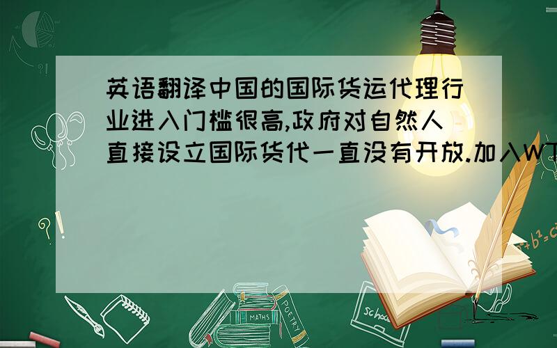 英语翻译中国的国际货运代理行业进入门槛很高,政府对自然人直接设立国际货代一直没有开放.加入WTO之后,中国各行各业都加大了对内开放的力度和广度.我国国际货代业务对内对外完全放开